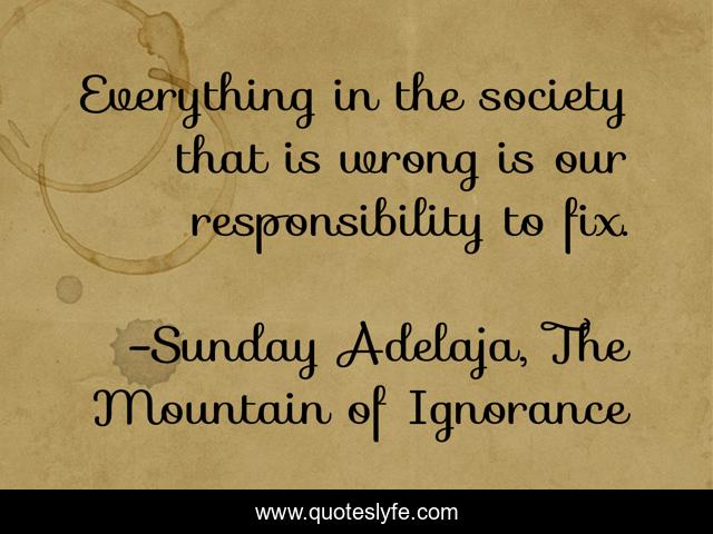 Everything in the society that is wrong is our responsibility to fix.
