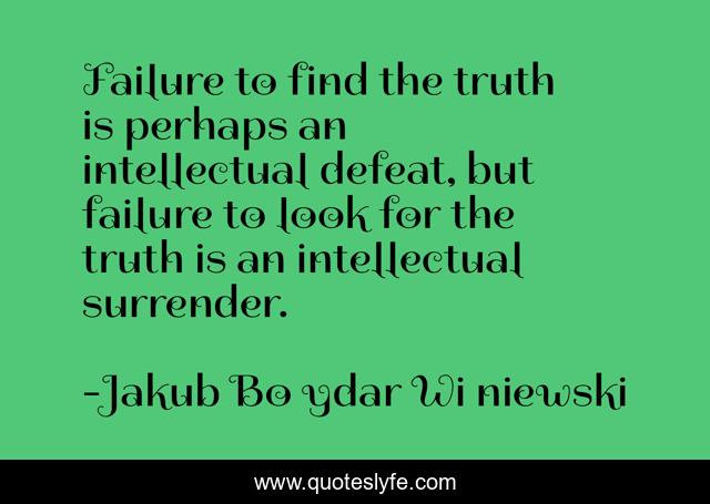 Failure to find the truth is perhaps an intellectual defeat, but failure to look for the truth is an intellectual surrender.