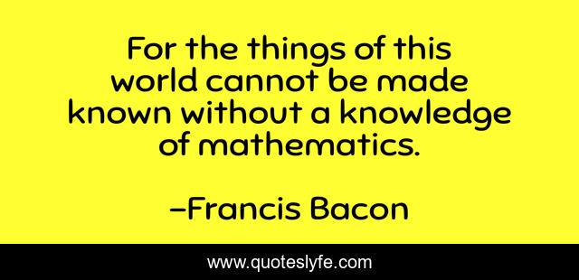 For the things of this world cannot be made known without a knowledge of mathematics.