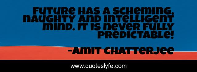 Future has a scheming, naughty and intelligent mind. It is never fully predictable!