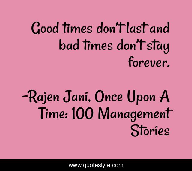 Good times don’t last and bad times don’t stay forever.