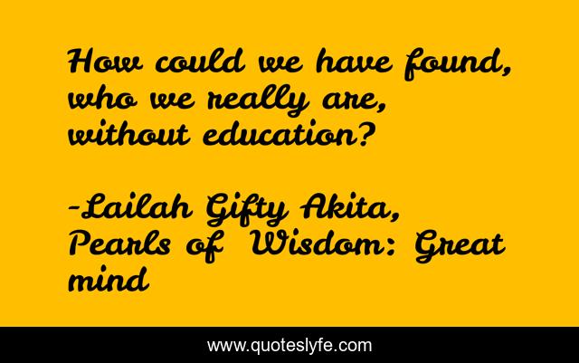 How could we have found, who we really are, without education?