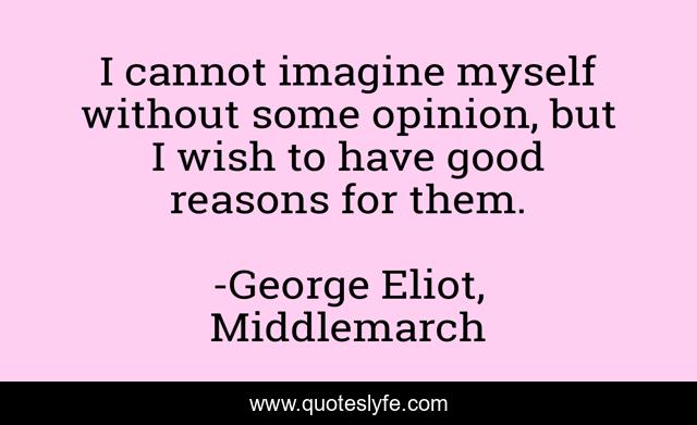I cannot imagine myself without some opinion, but I wish to have good reasons for them.