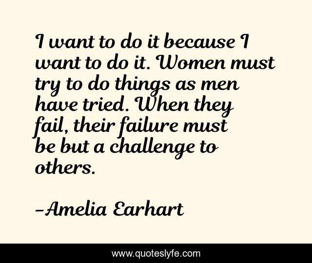 I want to do it because I want to do it. Women must try to do things as men have tried. When they fail, their failure must be but a challenge to others.