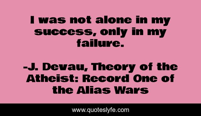 I was not alone in my success, only in my failure.