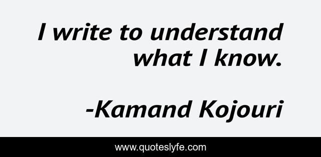 I write to understand what I know.