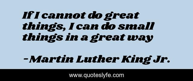 If I cannot do great things, I can do small things in a great way