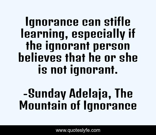 Ignorance can stifle learning, especially if the ignorant person believes that he or she is not ignorant.