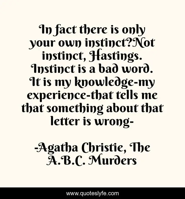 In fact there is only your own instinct?Not instinct, Hastings. Instinct is a bad word. It is my knowledge-my experience-that tells me that something about that letter is wrong-