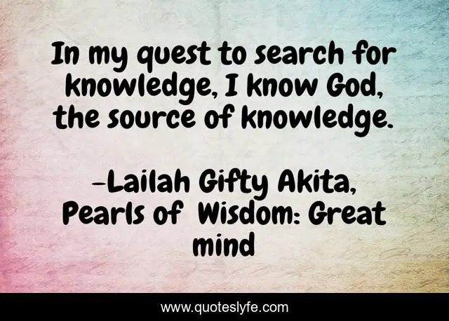 In my quest to search for knowledge, I know God, the source of knowledge.