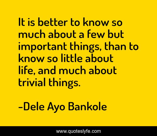 It is better to know so much about a few but important things, than to know so little about life, and much about trivial things.