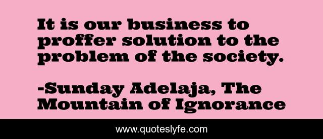 It is our business to proffer solution to the problem of the society.
