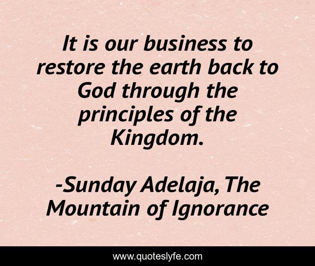 It is our business to restore the earth back to God through the principles of the Kingdom.