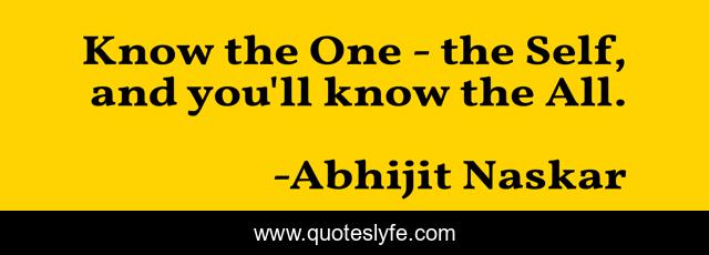 Know the One - the Self, and you'll know the All.