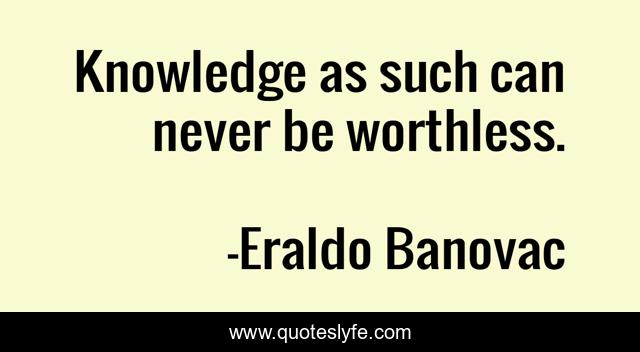 Knowledge as such can never be worthless.