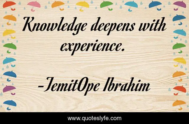 Knowledge deepens with experience.