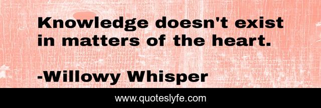 Knowledge doesn't exist in matters of the heart.