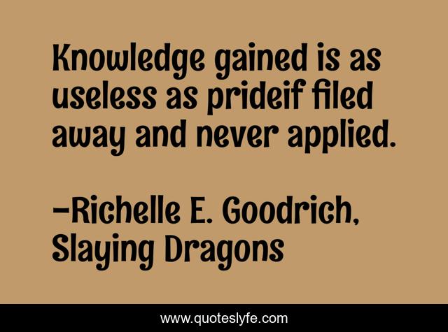 Knowledge gained is as useless as prideif filed away and never applied.