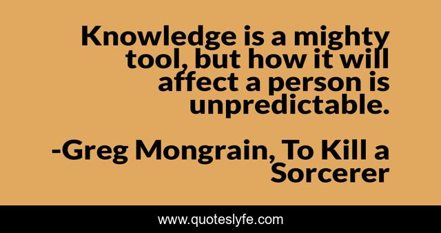 Knowledge is a mighty tool, but how it will affect a person is unpredictable.