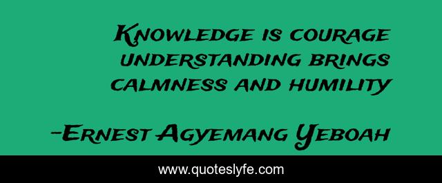 Knowledge is courage understanding brings calmness and humility