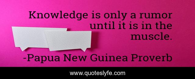 Knowledge is only a rumor until it is in the muscle.
