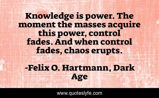 Knowledge is power. The moment the masses acquire this power, control fades. And when control fades, chaos erupts.
