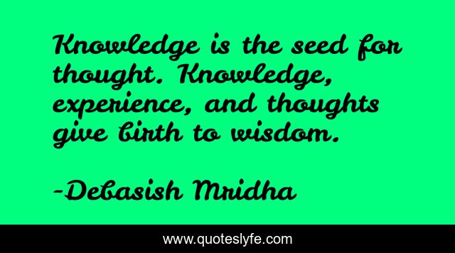 Knowledge is the seed for thought. Knowledge, experience, and thoughts give birth to wisdom.