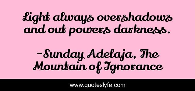 Light always overshadows and out powers darkness.