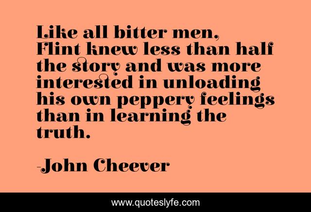 Like all bitter men, Flint knew less than half the story and was more interested in unloading his own peppery feelings than in learning the truth.