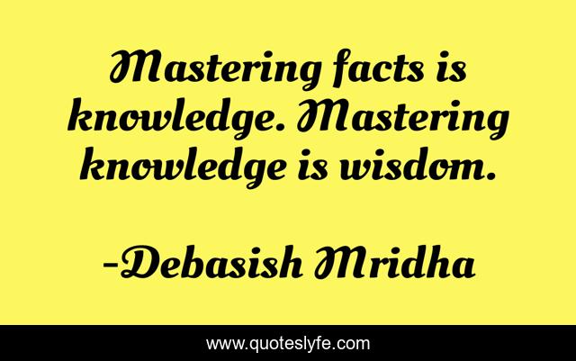 Mastering facts is knowledge. Mastering knowledge is wisdom.