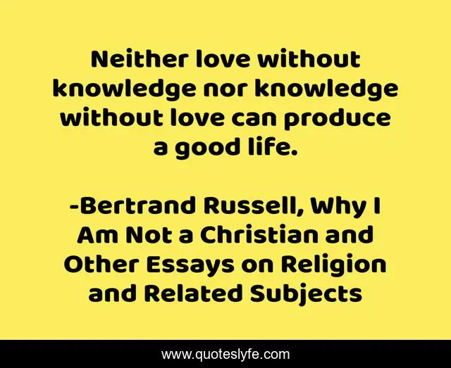 Neither love without knowledge nor knowledge without love can produce a good life.