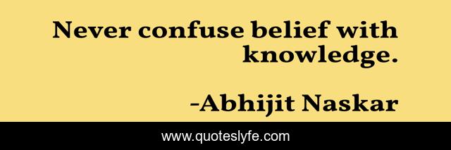 Never confuse belief with knowledge.
