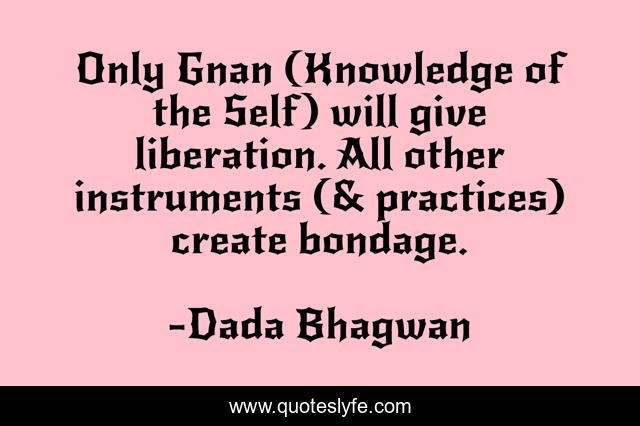 Only Gnan (Knowledge of the Self) will give liberation. All other instruments (& practices) create bondage.