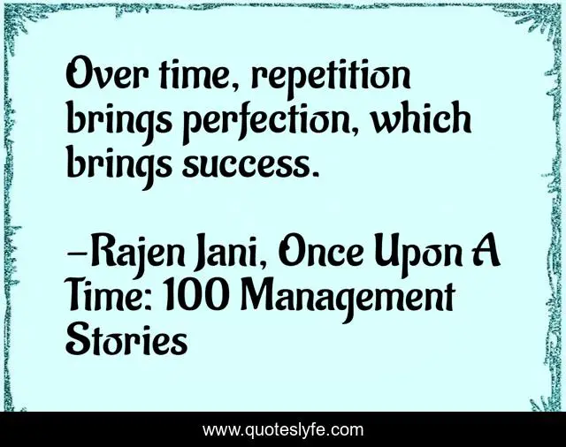 Over time, repetition brings perfection, which brings success.