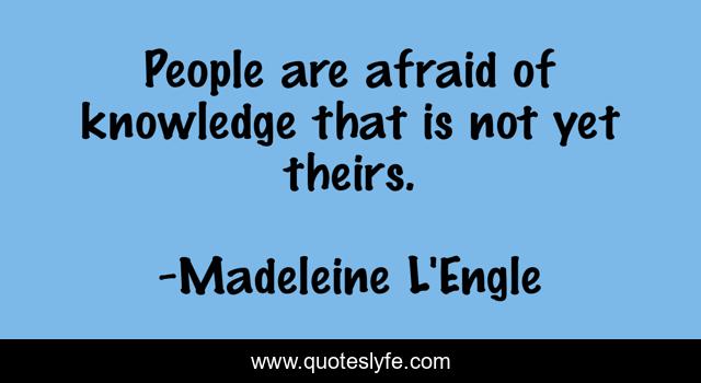People are afraid of knowledge that is not yet theirs.