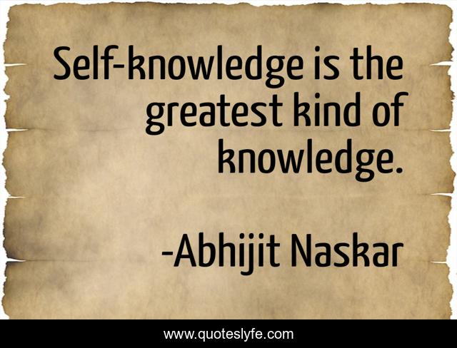 Self-knowledge is the greatest kind of knowledge.