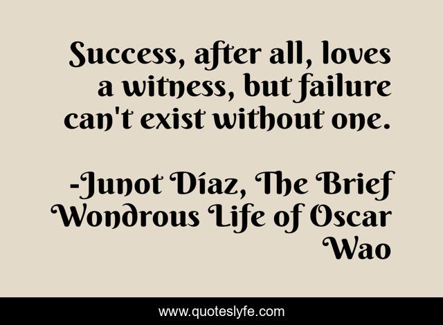 Success, after all, loves a witness, but failure can't exist without one.