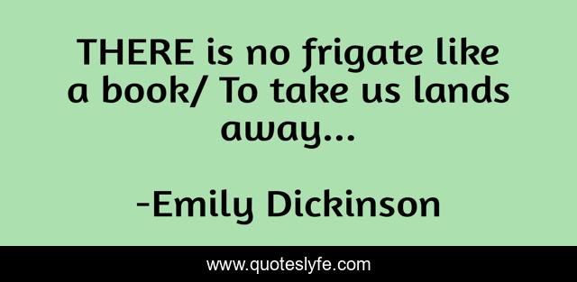 THERE is no frigate like a book/ To take us lands away...