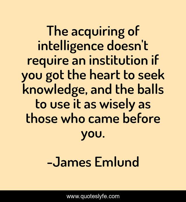 The acquiring of intelligence doesn't require an institution if you got the heart to seek knowledge, and the balls to use it as wisely as those who came before you.