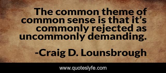 The common theme of common sense is that it’s commonly rejected as uncommonly demanding.
