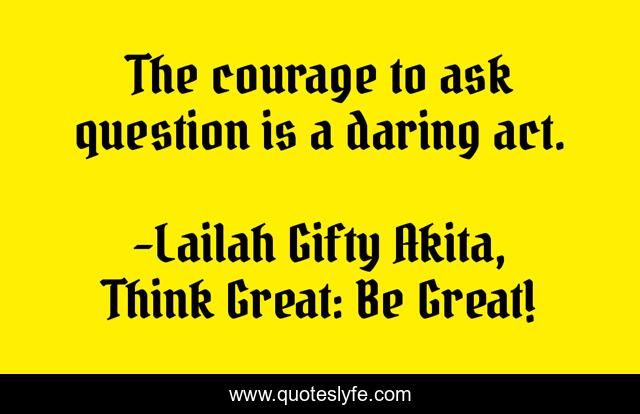 The courage to ask question is a daring act.