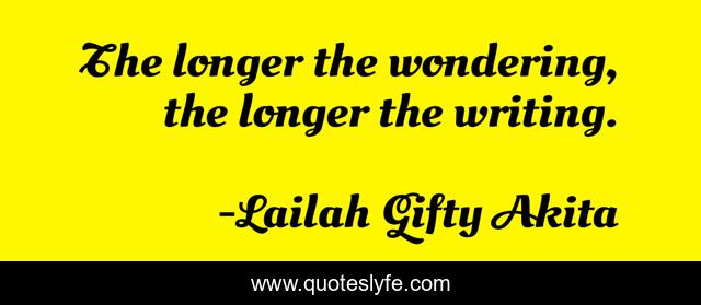 The longer the wondering, the longer the writing.