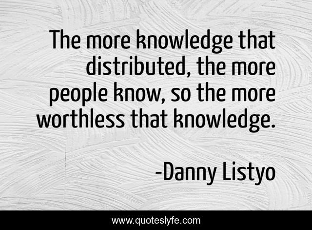 The more knowledge that distributed, the more people know, so the more worthless that knowledge.