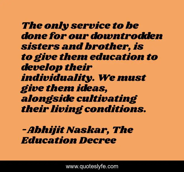 The only service to be done for our downtrodden sisters and brother, is to give them education to develop their individuality. We must give them ideas, alongside cultivating their living conditions.