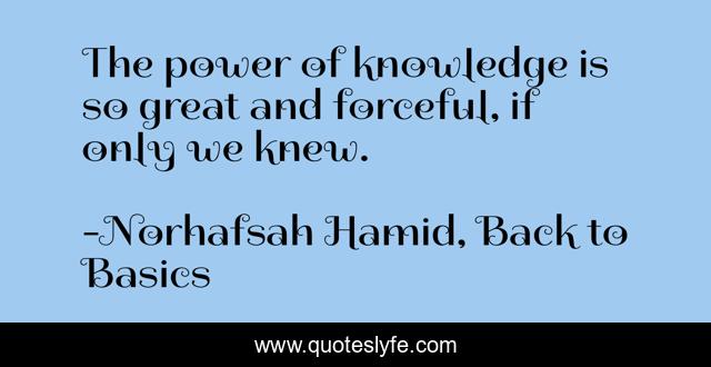 The power of knowledge is so great and forceful, if only we knew.