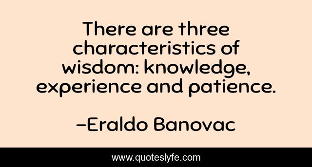 There are three characteristics of wisdom: knowledge, experience and patience.