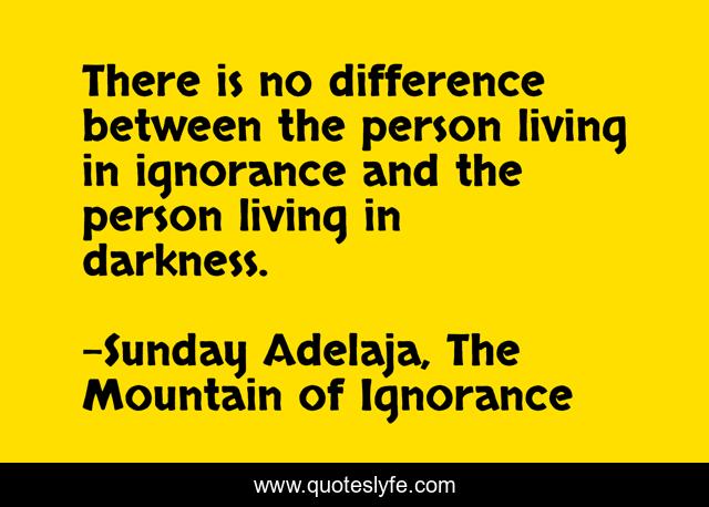 There is no difference between the person living in ignorance and the person living in darkness.