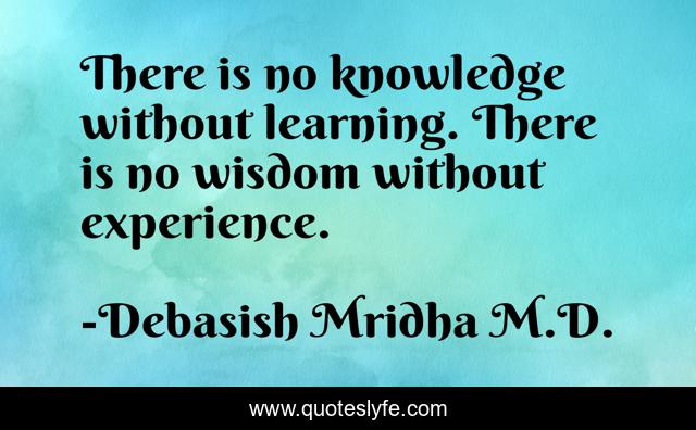 There is no knowledge without learning. There is no wisdom without experience.