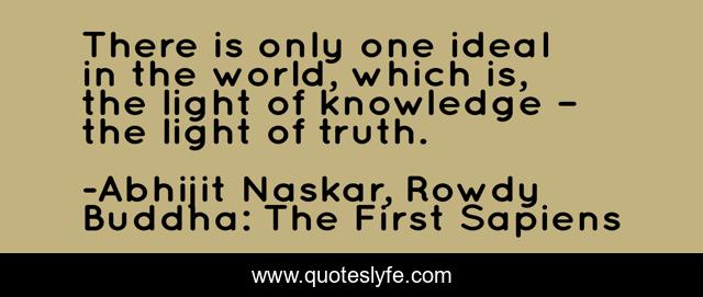 There is only one ideal in the world, which is, the light of knowledge – the light of truth.