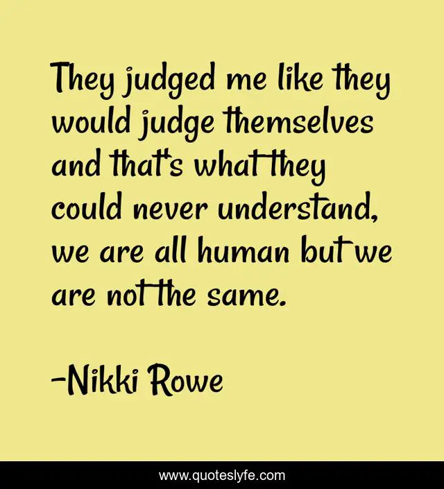 They judged me like they would judge themselves and that's what they could never understand, we are all human but we are not the same.
